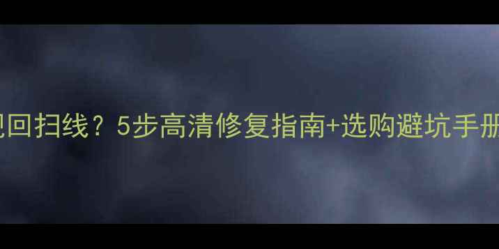图片 组装电视顶部出现回扫线？5步高清修复指南+选购避坑手册（附检测方法）2