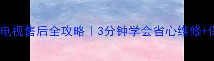 图片 绵阳长虹电视售后全攻略｜3分钟学会省心维修+保养技巧1
