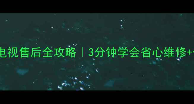 图片 绵阳长虹电视售后全攻略｜3分钟学会省心维修+保养技巧2