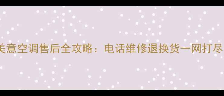 图片 美意空调售后全攻略：电话维修退换货一网打尽1