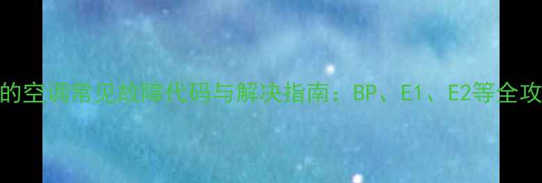图片 美的空调常见故障代码与解决指南：BP、E1、E2等全攻略