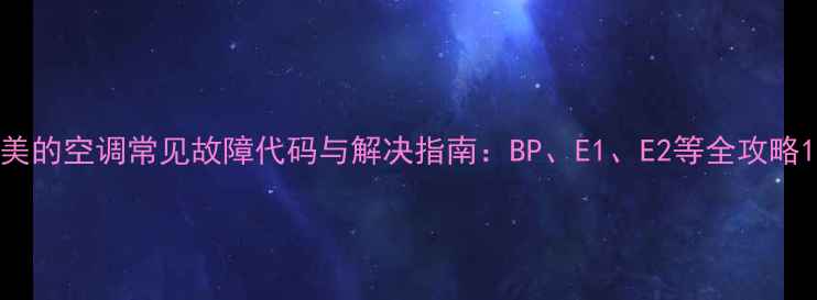 美的空调常见故障代码与解决指南BPE1E2等全攻略