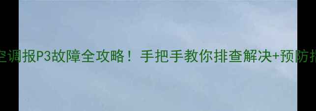 图片 美的空调报P3故障全攻略！手把手教你排查解决+预防指南💡