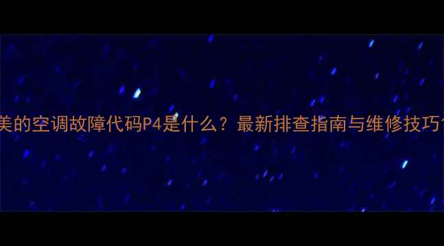 美的空调故障代码P4是什么最新排查指南与维修技巧