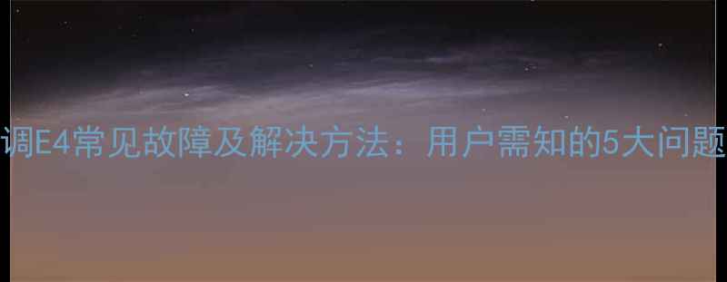 图片 美的酷风中央空调E4常见故障及解决方法：用户需知的5大问题与专业维修指南