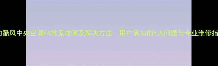 美的酷风中央空调E4常见故障及解决方法用户需知的5大问题与专业维修指南