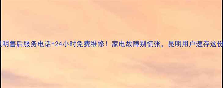 荣事达昆明售后服务电话24小时免费维修家电故障别慌张昆明用户速存这份攻略