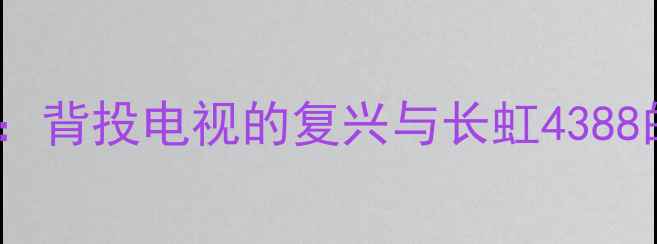 行业趋势篇背投电视的复兴与长虹4388的市场定位