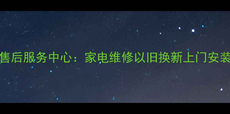 西安TCL官方售后服务中心家电维修以旧换新上门安装一站式服务