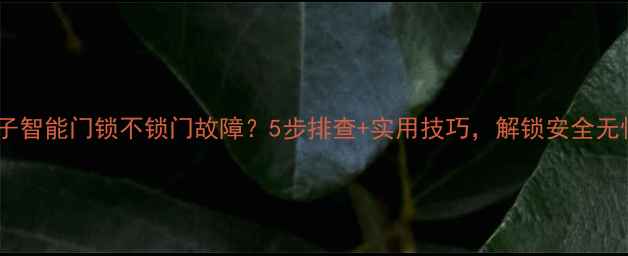 图片 西门子智能门锁不锁门故障？5步排查+实用技巧，解锁安全无忧！1