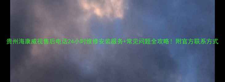 贵州海康威视售后电话24小时维修安装服务常见问题全攻略附官方联系方式