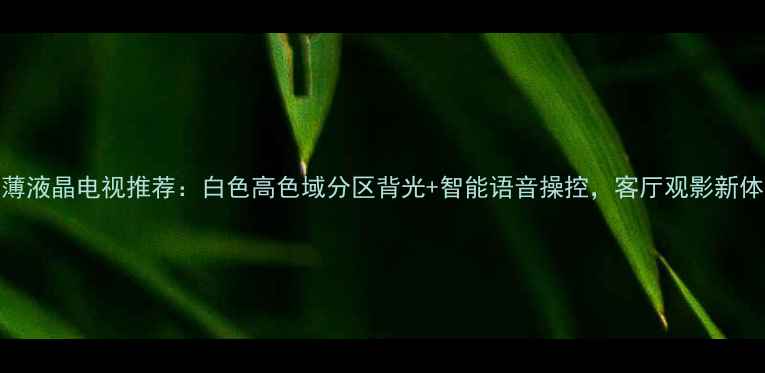 图片 超薄液晶电视推荐：白色高色域分区背光+智能语音操控，客厅观影新体验