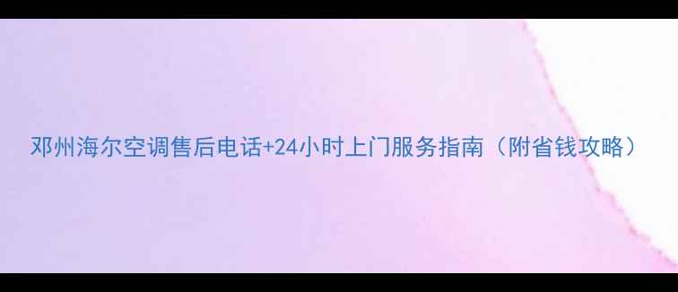 图片 邓州海尔空调售后电话+24小时上门服务指南（附省钱攻略）
