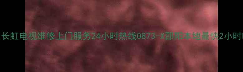 图片 邵阳长虹电视维修上门服务24小时热线0873-X邵阳本地最快2小时响应