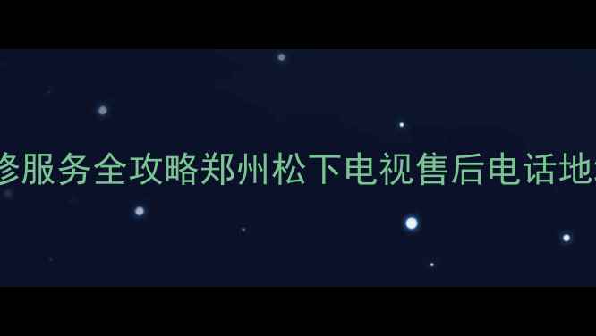 郑州松下电视售后维修服务全攻略郑州松下电视售后电话地址预约方式最新信息
