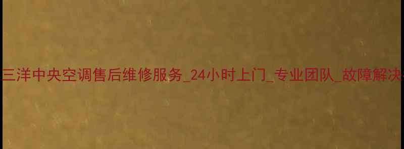 重庆三洋中央空调售后维修服务24小时上门专业团队故障解决指南