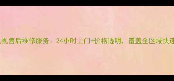 图片 重庆索尼电视售后维修服务：24小时上门+价格透明，覆盖全区域快速解决故障2