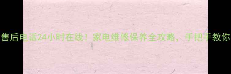 重庆能率售后电话24小时在线家电维修保养全攻略手把手教你省钱省心