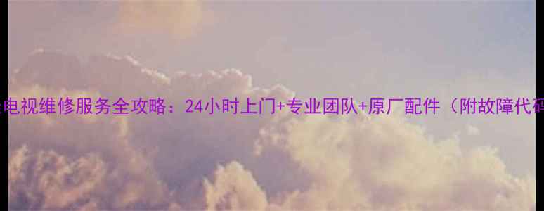 金华地区康佳电视维修服务全攻略24小时上门专业团队原厂配件附故障代码查询指南