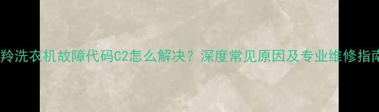 金羚洗衣机故障代码C2怎么解决深度常见原因及专业维修指南
