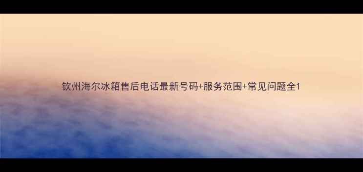 图片 钦州海尔冰箱售后电话最新号码+服务范围+常见问题全1