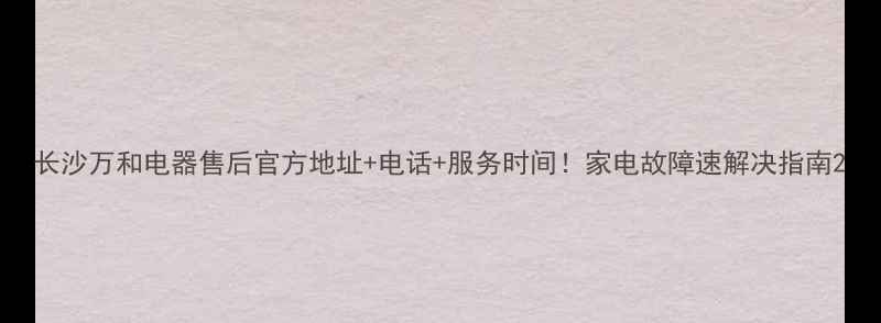 图片 长沙万和电器售后官方地址+电话+服务时间！家电故障速解决指南2