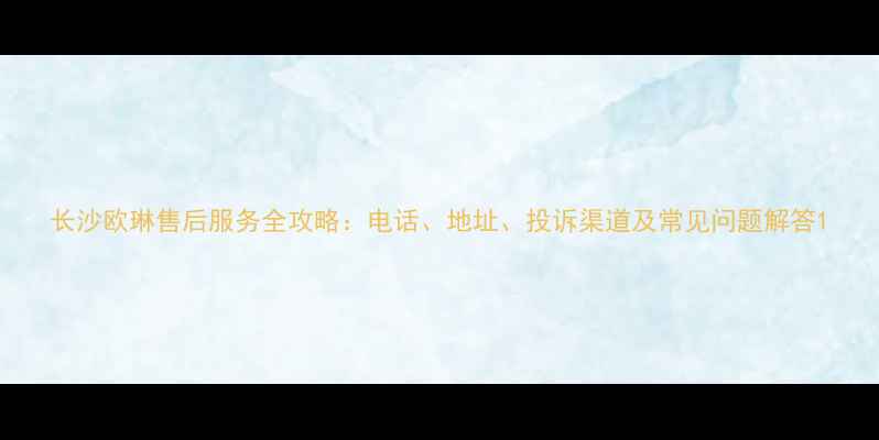 图片 长沙欧琳售后服务全攻略：电话、地址、投诉渠道及常见问题解答1