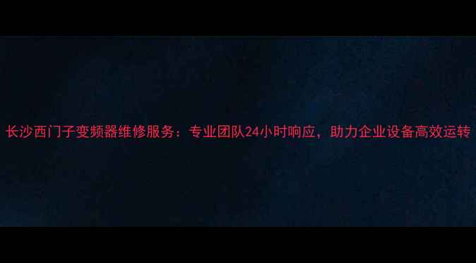 长沙西门子变频器维修服务专业团队24小时响应助力企业设备高效运转