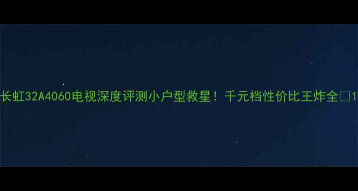 长虹32A4060电视深度评测小户型救星千元档性价比王炸全