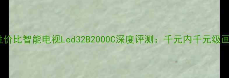 长虹32英寸高性价比智能电视Led32B2000C深度评测千元内千元级画质音效体验全