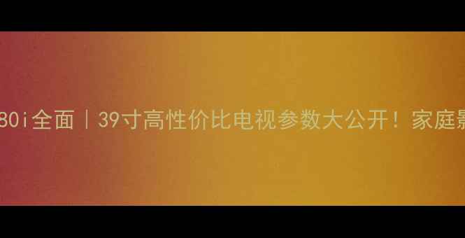 长虹39C2080i全面39寸高性价比电视参数大公开家庭影院新选择