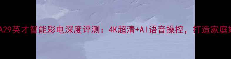 图片 长虹D2965A29英才智能彩电深度评测：4K超清+AI语音操控，打造家庭娱乐新标杆