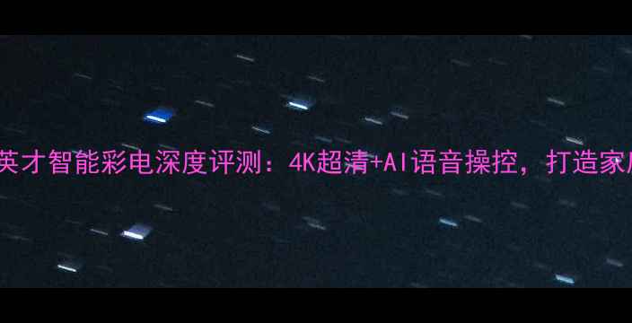 图片 长虹D2965A29英才智能彩电深度评测：4K超清+AI语音操控，打造家庭娱乐新标杆1
