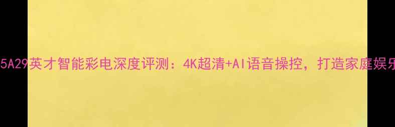 长虹D2965A29英才智能彩电深度评测4K超清AI语音操控打造家庭娱乐新标杆