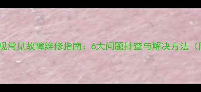 图片 长虹H2551K电视常见故障维修指南：6大问题排查与解决方法（附图文教程）1