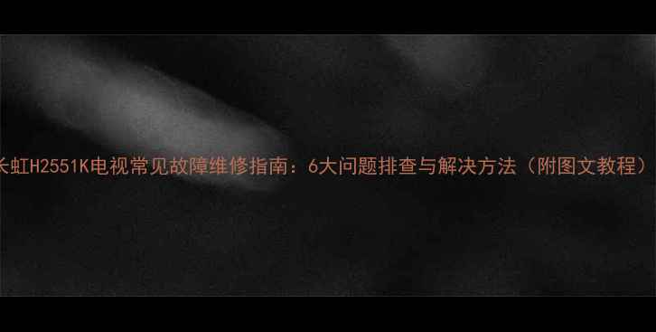 长虹H2551K电视常见故障维修指南6大问题排查与解决方法附图文教程