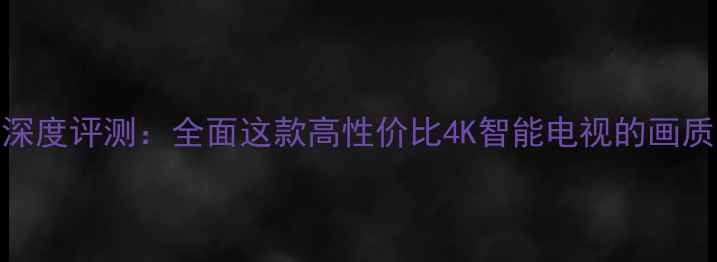 长虹LED320C2000ID深度评测全面这款高性价比4K智能电视的画质音效与功能体验