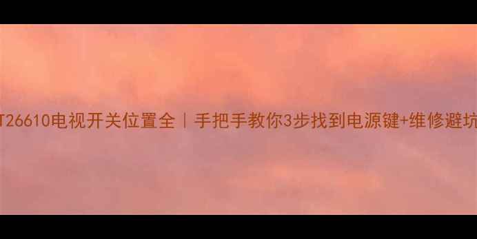 长虹LT26610电视开关位置全手把手教你3步找到电源键维修避坑指南