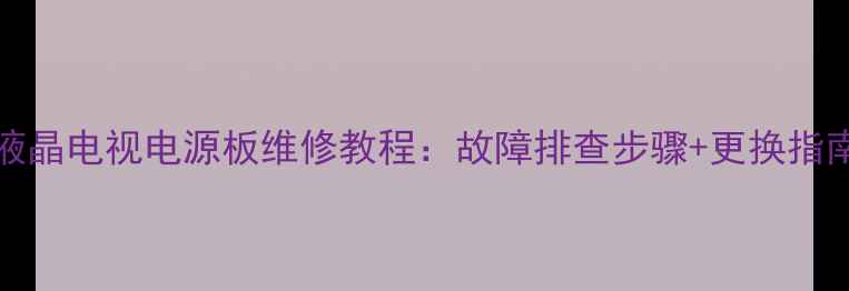 图片 长虹LT32710液晶电视电源板维修教程：故障排查步骤+更换指南（附图解）1
