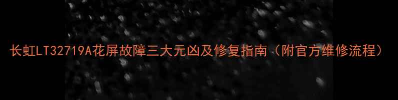 图片 长虹LT32719A花屏故障三大元凶及修复指南（附官方维修流程）