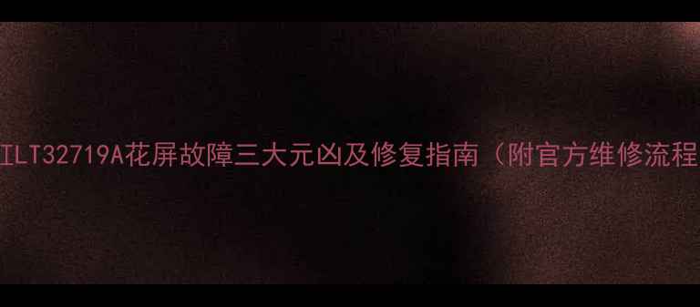 图片 长虹LT32719A花屏故障三大元凶及修复指南（附官方维修流程）2
