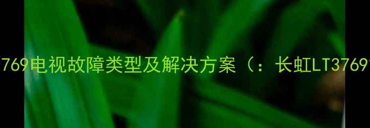 长虹LT3769电视故障类型及解决方案长虹LT3769故障