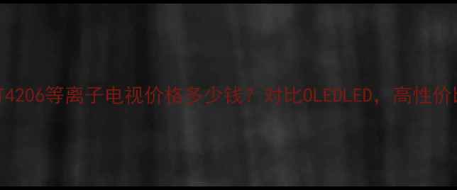 图片 长虹PT4206等离子电视价格多少钱？对比OLEDLED，高性价比攻略