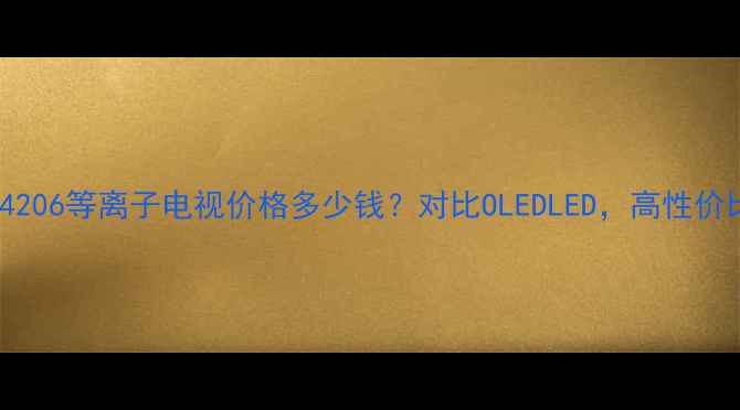 长虹PT4206等离子电视价格多少钱对比OLEDLED高性价比攻略