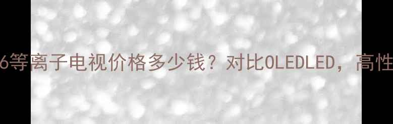 图片 长虹PT4206等离子电视价格多少钱？对比OLEDLED，高性价比攻略2