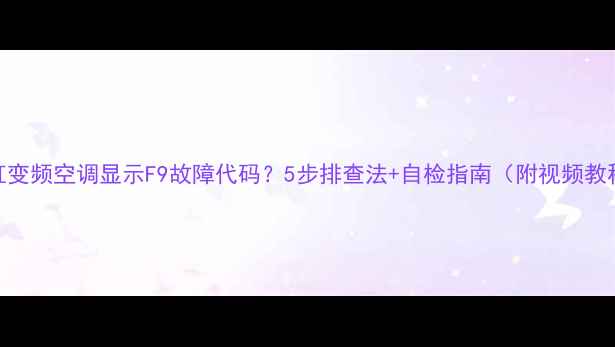 长虹变频空调显示F9故障代码5步排查法自检指南附视频教程