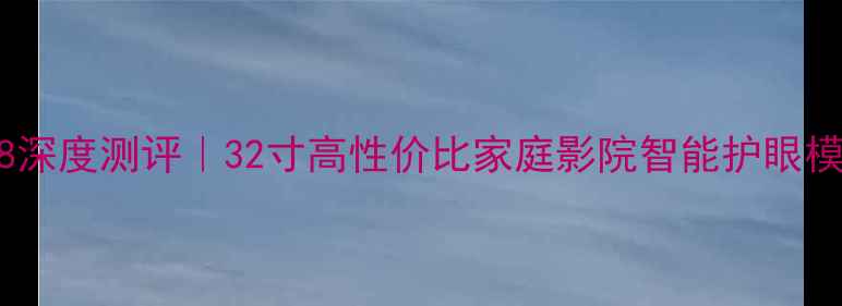 长虹液晶电视32F8深度测评32寸高性价比家庭影院智能护眼模式让观影更轻松