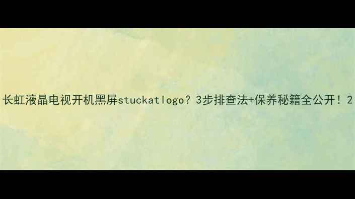 图片 长虹液晶电视开机黑屏stuckatlogo？3步排查法+保养秘籍全公开！2