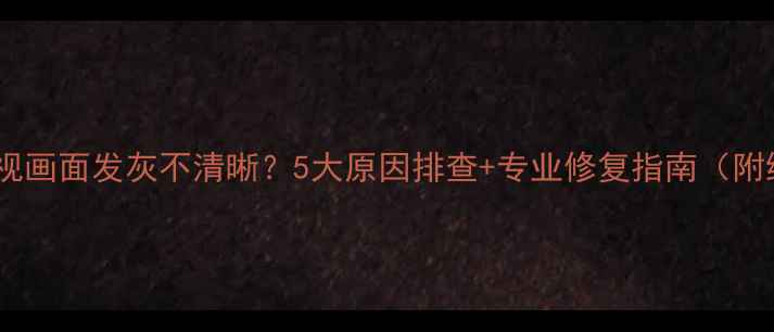 图片 长虹液晶电视画面发灰不清晰？5大原因排查+专业修复指南（附维修视频）2