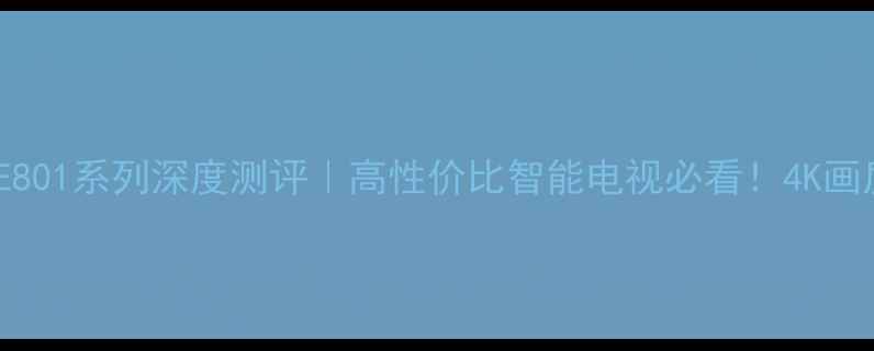 长虹电视E801系列深度测评高性价比智能电视必看4K画质AI功能